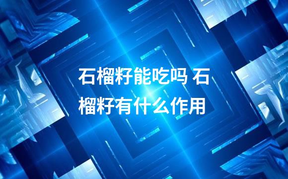 石榴籽能吃吗 石榴籽有什么作用